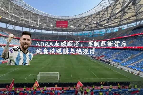 ABBA点球顺序:赛制革新背后的竞技逻辑与地理博弈