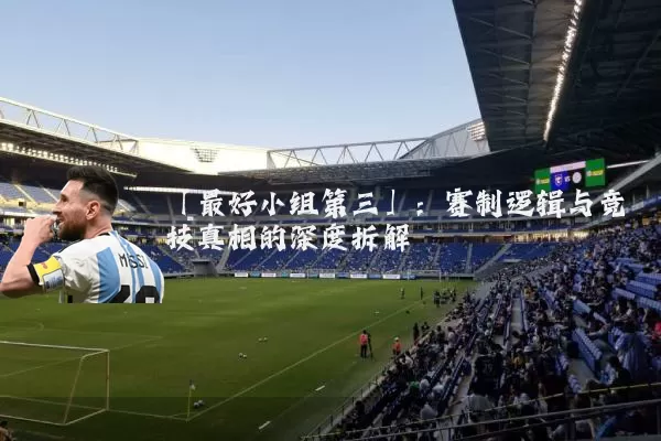 「最好小组第三」：赛制逻辑与竞技真相的深度拆解