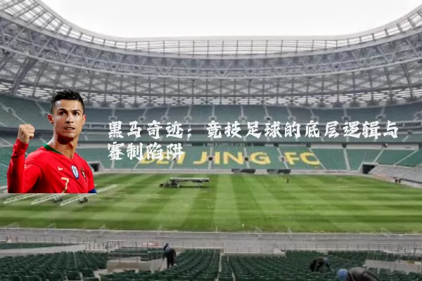 黑马奇迹:竞技足球的底层逻辑与赛制陷阱
